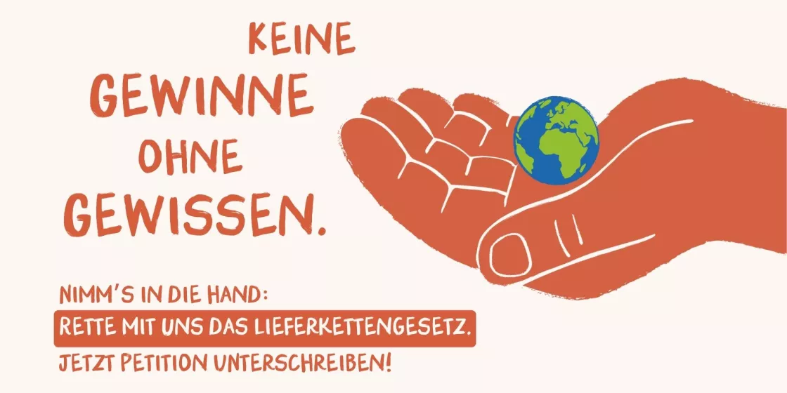 Petition zum Lieferkettengesetz: Keine Gewinne ohne Gewissen. Nimm's in die Hand und rette mit und das Lieferkettengesetz. Jetzt Petition unterschreiben!